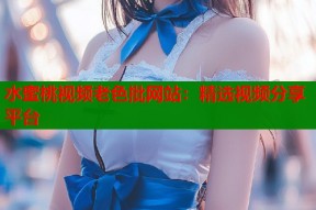 水蜜桃视频老色批网站：精选视频分享平台