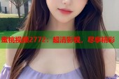 蜜桃视频2772：超清影视，尽享精彩