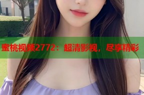 蜜桃视频2772：超清影视，尽享精彩