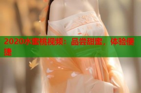 2020水蜜桃视频：品尝甜蜜，体验便捷