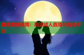 黑客蜜桃视频：高清成人直播与互动平台