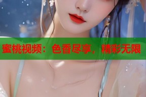 蜜桃视频：色香尽享，精彩无限