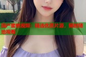 国产蜜桃视频：精选优质片源，随时随地观看