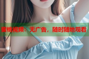 蜜桃视频：无广告，随时随地观看
