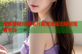 蜜桃视频18禁毛片高清流畅无限制观看平台
