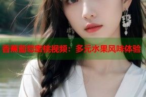 香蕉葡萄蜜桃视频：多元水果风味体验