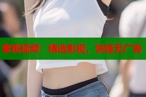 蜜桃视频：精选影视，快捷无广告