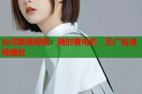 台湾蜜桃视频：随时看电影，无广告流畅播放