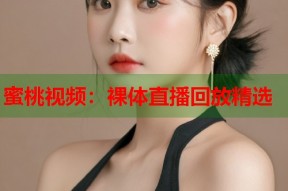 蜜桃视频：裸体直播回放精选