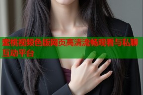 蜜桃视频色版网页高清流畅观看与私聊互动平台