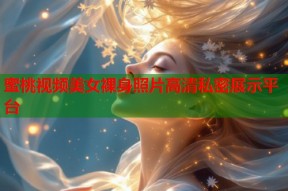 蜜桃视频美女裸身照片高清私密展示平台