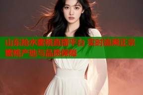 山东抢水蜜桃直播平台 实时追溯正宗蜜桃产地与品质保障