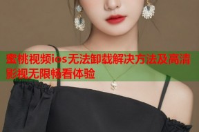 蜜桃视频ios无法卸载解决方法及高清影视无限畅看体验