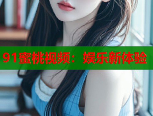 91蜜桃视频：娱乐新体验  第1张