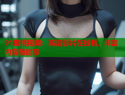 91蜜桃视频：高清影片在线看，丰富内容随时享  第1张