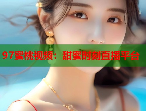 97蜜桃视频：甜蜜时刻直播平台  第1张