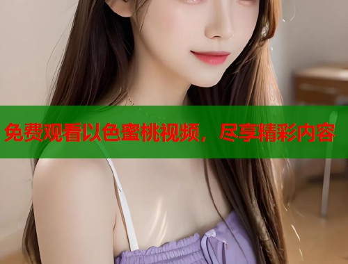 免费观看以色蜜桃视频，尽享精彩内容  第1张