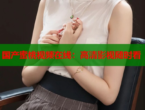 国产蜜桃视频在线：高清影视随时看  第1张
