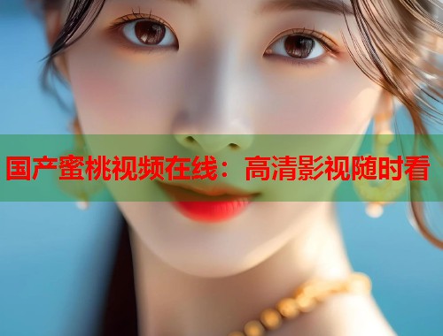 国产蜜桃视频在线：高清影视随时看  第2张