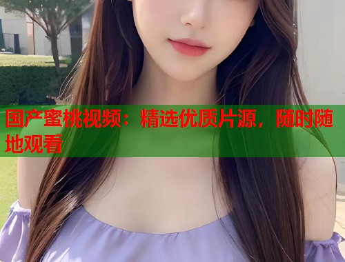 国产蜜桃视频：精选优质片源，随时随地观看  第1张