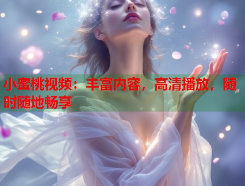 小蜜桃视频：丰富内容，高清播放，随时随地畅享  第2张