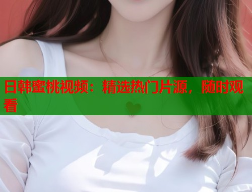 日韩蜜桃视频：精选热门片源，随时观看  第1张