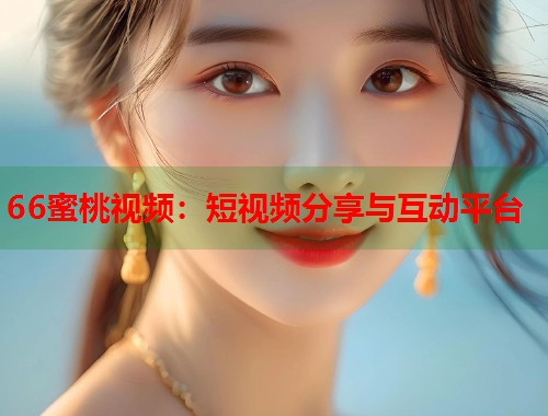 66蜜桃视频：短视频分享与互动平台  第2张