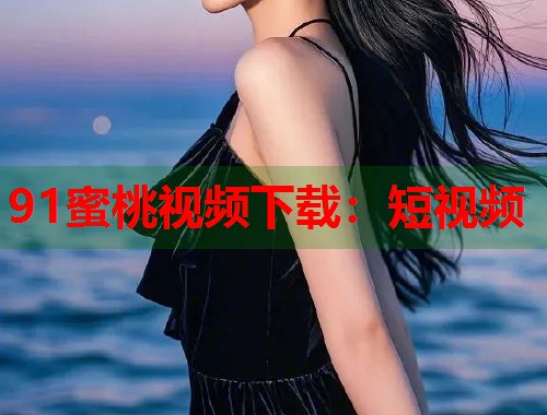 91蜜桃视频下载：短视频  第1张