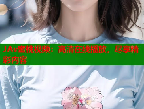 JAv蜜桃视频：高清在线播放，尽享精彩内容  第1张