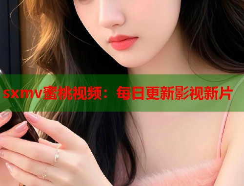 sxmv蜜桃视频：每日更新影视新片  第1张