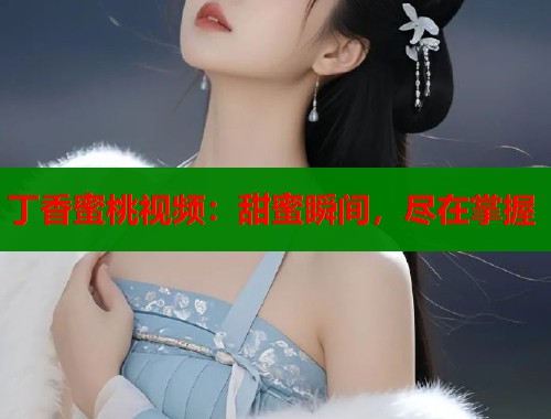 丁香蜜桃视频：甜蜜瞬间，尽在掌握  第1张