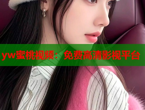 yw蜜桃视频：免费高清影视平台  第1张