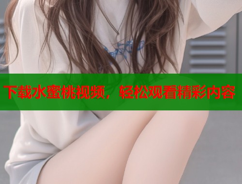 下载水蜜桃视频，轻松观看精彩内容  第1张