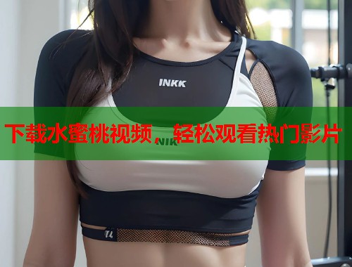 下载水蜜桃视频，轻松观看热门影片  第2张
