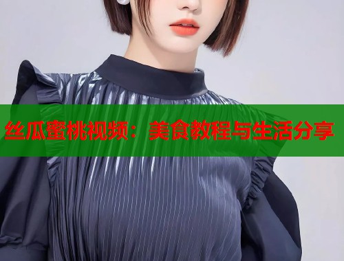 丝瓜蜜桃视频：美食教程与生活分享  第1张