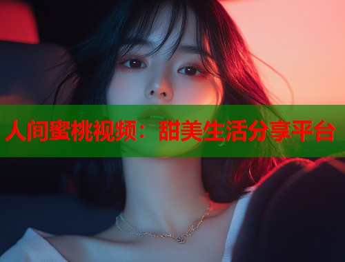 人间蜜桃视频：甜美生活分享平台  第1张