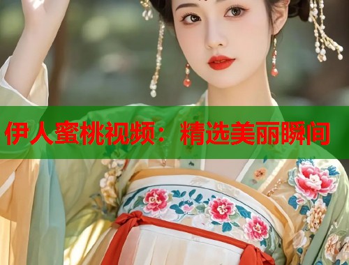 伊人蜜桃视频：精选美丽瞬间  第1张