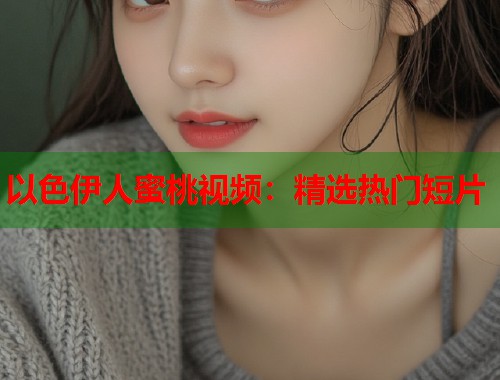 以色伊人蜜桃视频：精选热门短片  第1张
