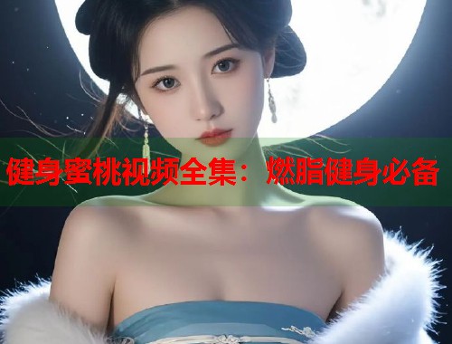 健身蜜桃视频全集：燃脂健身必备  第1张