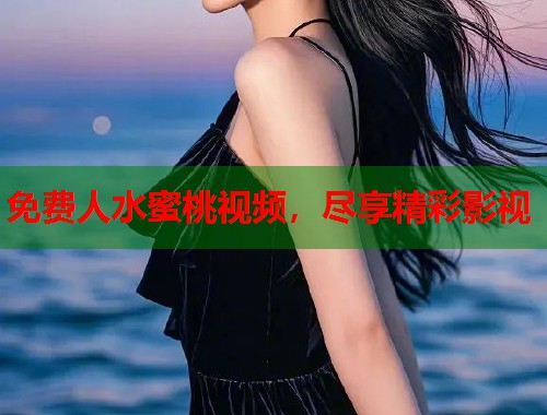 免费人水蜜桃视频，尽享精彩影视  第1张