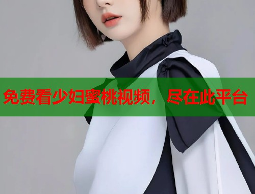 免费看少妇蜜桃视频，尽在此平台  第1张