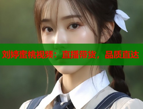 刘婷蜜桃视频：直播带货，品质直达  第1张