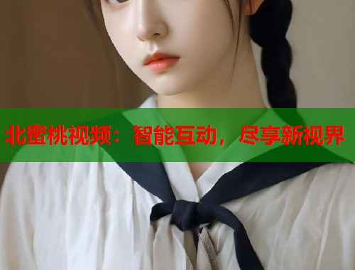 北蜜桃视频：智能互动，尽享新视界  第1张