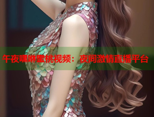 午夜嘿咻蜜桃视频：夜间激情直播平台  第1张