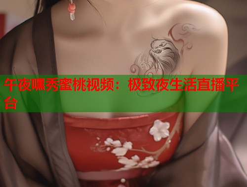 午夜嘿秀蜜桃视频：极致夜生活直播平台  第1张