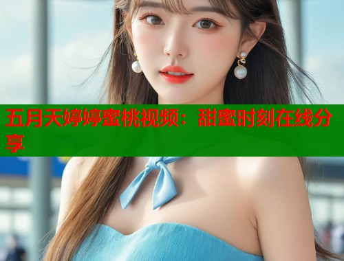 五月天婷婷蜜桃视频：甜蜜时刻在线分享  第1张
