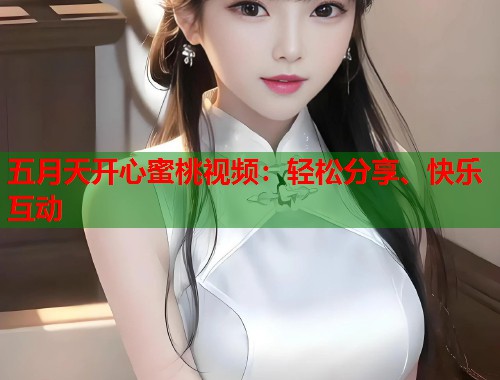 五月天开心蜜桃视频：轻松分享、快乐互动  第1张