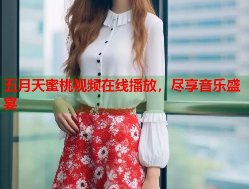 五月天蜜桃视频在线播放，尽享音乐盛宴  第1张