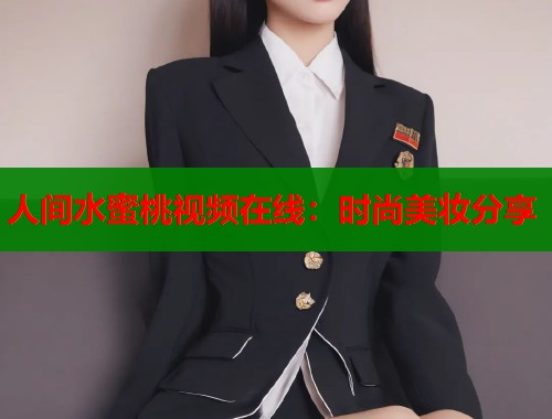 人间水蜜桃视频在线：时尚美妆分享  第2张