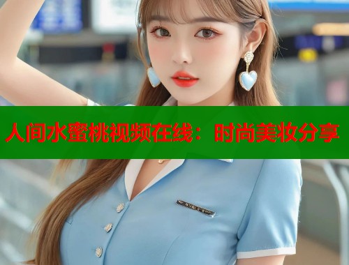 人间水蜜桃视频在线：时尚美妆分享  第1张